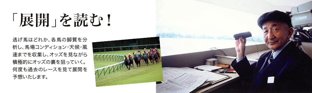 「展開」を読む！ - 逃げ馬はどれか、各馬の脚質を分析し、馬場コンディション・天候・風速までを収集し、オッズを見ながら積極的にオッズの裏を狙っていく。何度も過去のレースを見て展開を予想いたします。